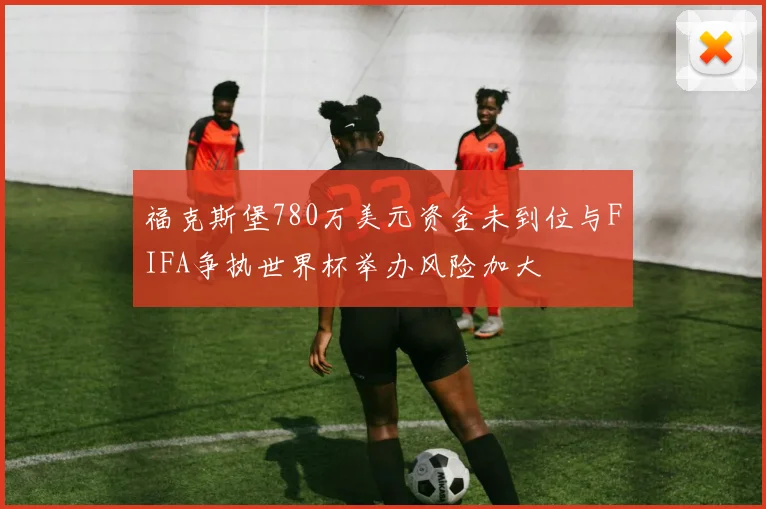 福克斯堡780万美元资金未到位与FIFA争执世界杯举办风险加大