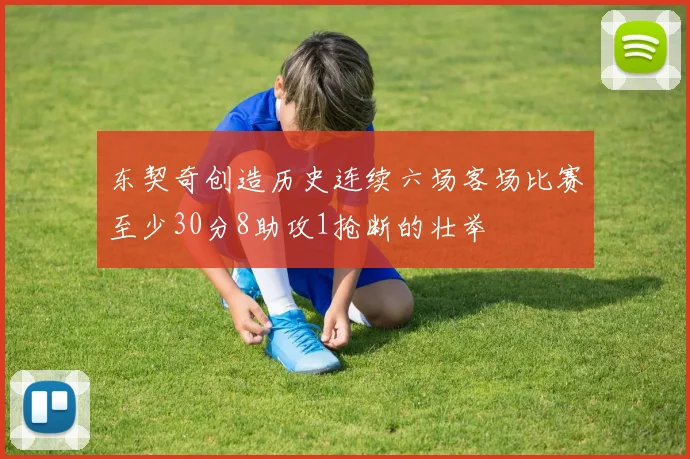 东契奇创造历史连续六场客场比赛至少30分8助攻1抢断的壮举
