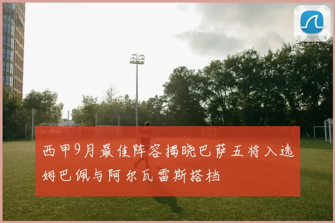 西甲9月最佳阵容揭晓巴萨五将入选姆巴佩与阿尔瓦雷斯搭档