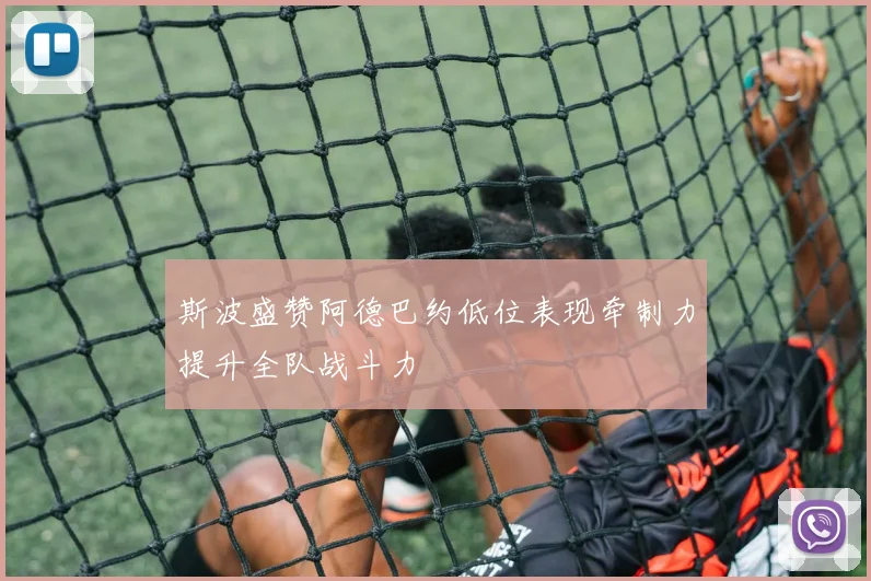斯波盛赞阿德巴约低位表现牵制力提升全队战斗力
