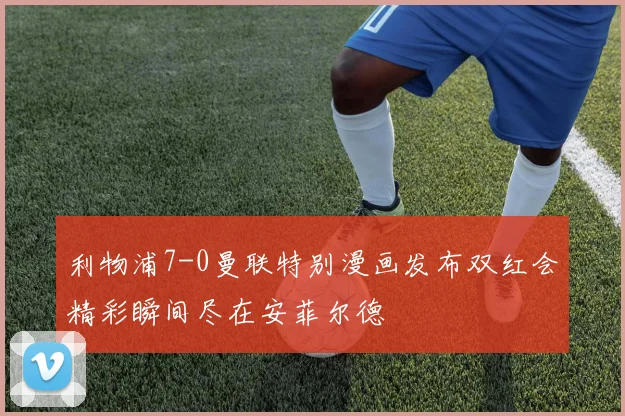 利物浦7-0曼联特别漫画发布双红会精彩瞬间尽在安菲尔德