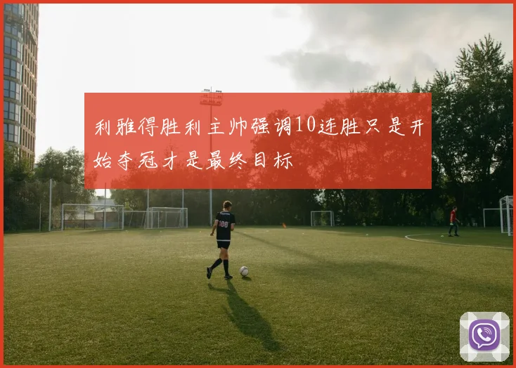 利雅得胜利主帅强调10连胜只是开始夺冠才是最终目标