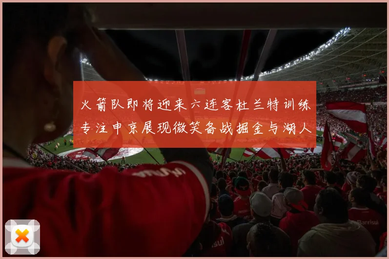 火箭队即将迎来六连客杜兰特训练专注申京展现微笑备战掘金与湖人