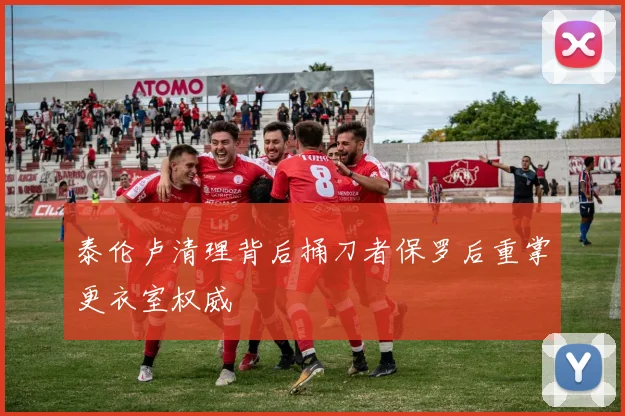泰伦卢清理背后捅刀者保罗后重掌更衣室权威