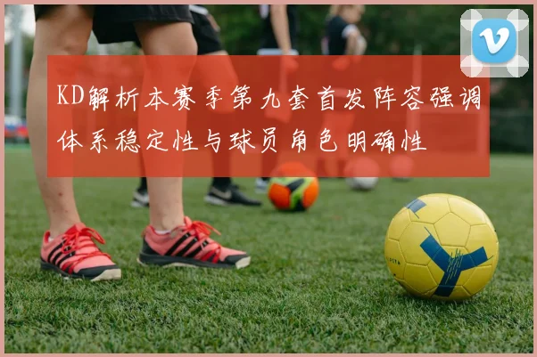 KD解析本赛季第九套首发阵容强调体系稳定性与球员角色明确性