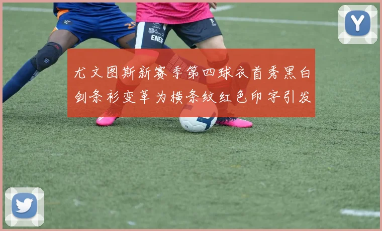 尤文图斯新赛季第四球衣首秀黑白剑条衫变革为横条纹红色印字引发关注