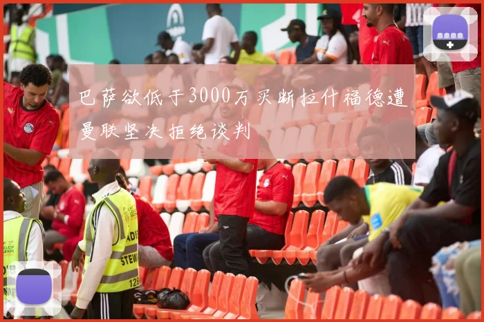 巴萨欲低于3000万买断拉什福德遭曼联坚决拒绝谈判