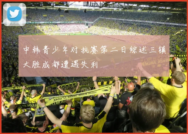 中韩青少年对抗赛第二日综述三镇大胜成都遭遇失利