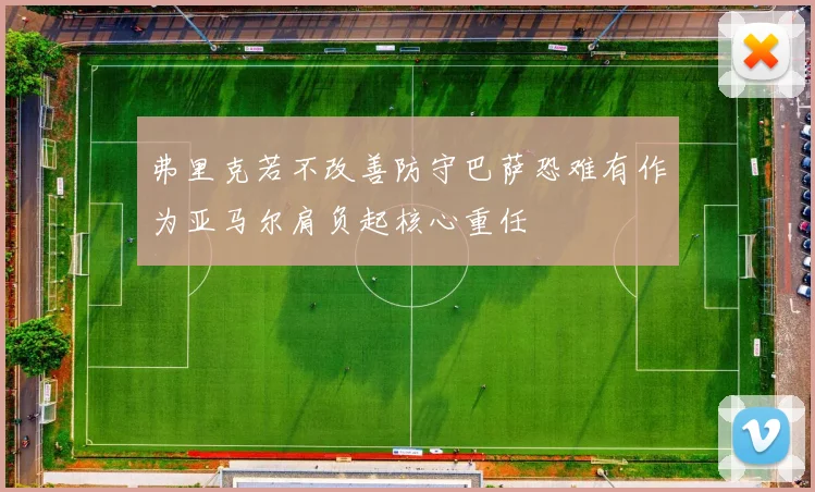 弗里克若不改善防守巴萨恐难有作为亚马尔肩负起核心重任