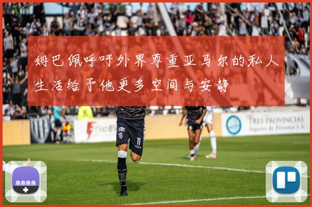 姆巴佩呼吁外界尊重亚马尔的私人生活给予他更多空间与安静