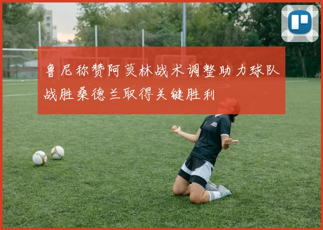 鲁尼称赞阿莫林战术调整助力球队战胜桑德兰取得关键胜利