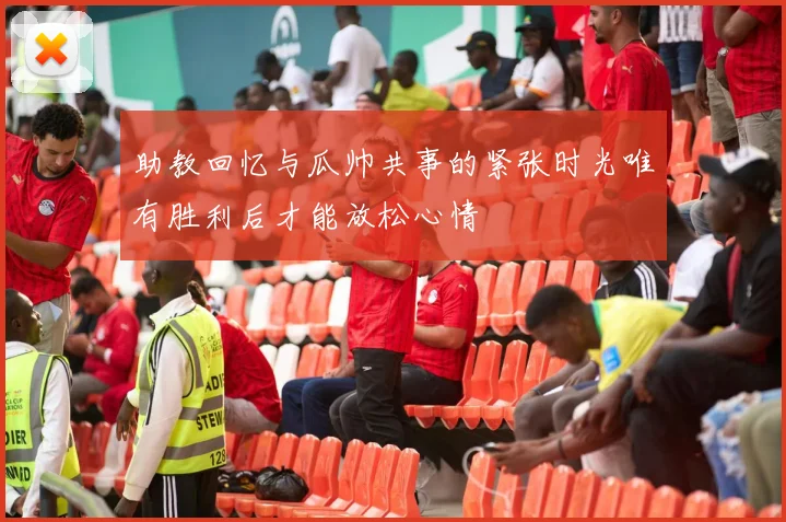 助教回忆与瓜帅共事的紧张时光唯有胜利后才能放松心情