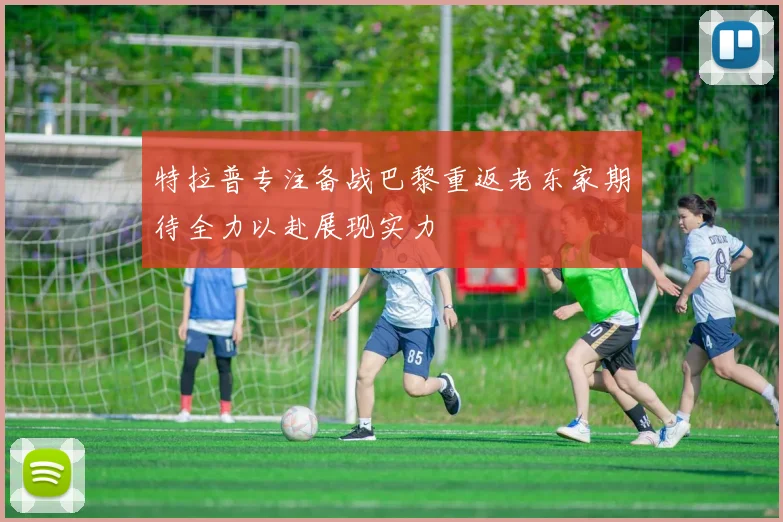 特拉普专注备战巴黎重返老东家期待全力以赴展现实力