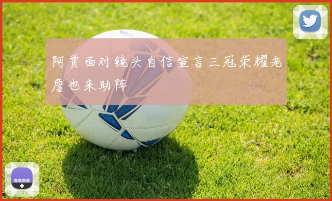阿贾面对镜头自信宣言三冠荣耀老詹也来助阵
