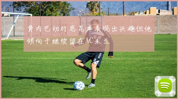 费内巴切对恩昆库表现出兴趣但他倾向于继续留在AC米兰