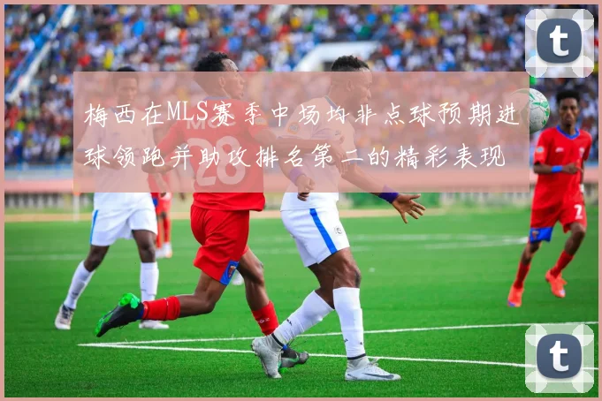 梅西在MLS赛季中场均非点球预期进球领跑并助攻排名第二的精彩表现