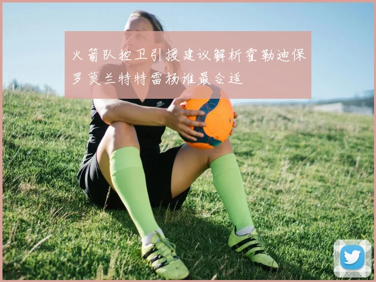 火箭队控卫引援建议解析霍勒迪保罗莫兰特特雷杨谁最合适