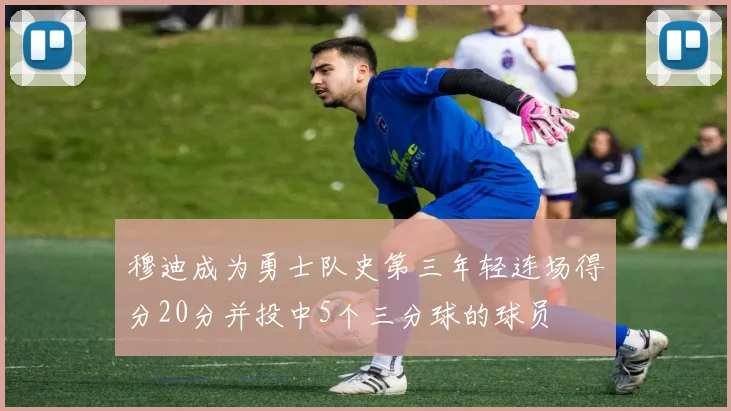 穆迪成为勇士队史第三年轻连场得分20分并投中5个三分球的球员