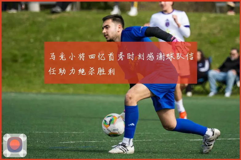 马竞小将回忆首秀时刻感谢球队信任助力绝杀胜利