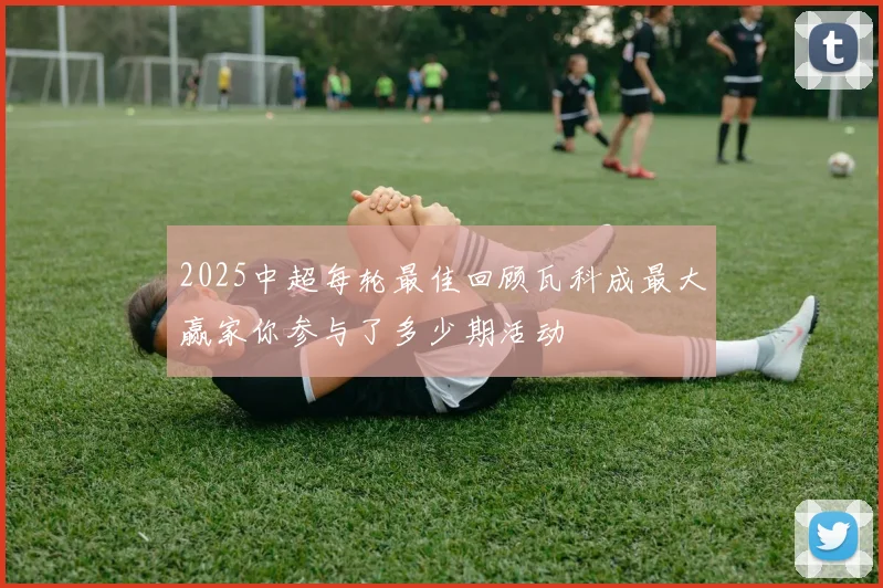 2025中超每轮最佳回顾瓦科成最大赢家你参与了多少期活动