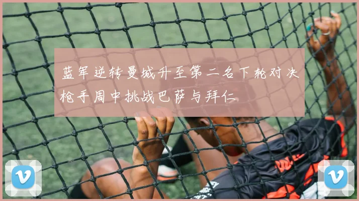 蓝军逆转曼城升至第二名下轮对决枪手周中挑战巴萨与拜仁