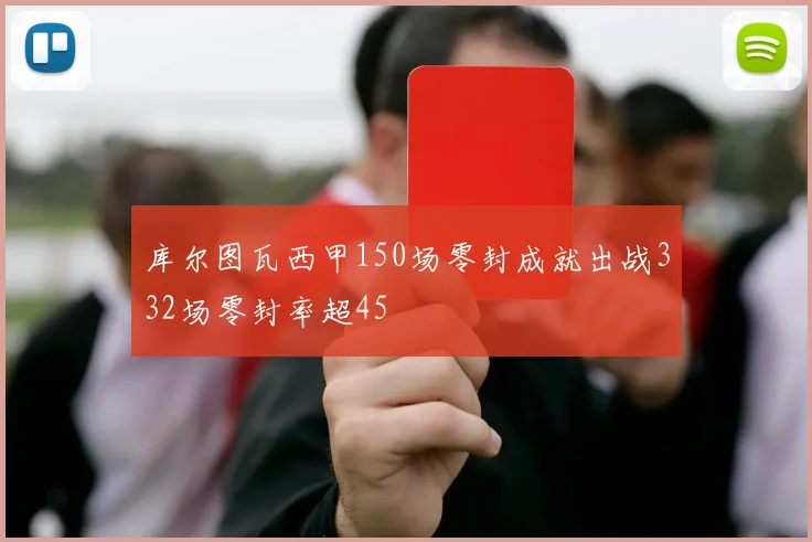 库尔图瓦西甲150场零封成就出战332场零封率超45