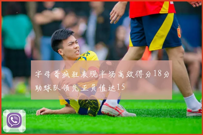 字母哥疯狂表现半场高效得分18分助球队领先正负值达15