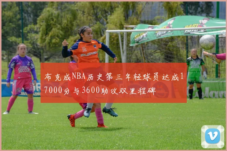 布克成NBA历史第三年轻球员达成17000分与3600助攻双里程碑