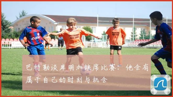 巴特勒谈库明加缺席比赛：他会有属于自己的时刻与机会
