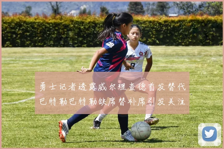 勇士记者透露威尔理查德首发替代巴特勒巴特勒缺席替补席引发关注