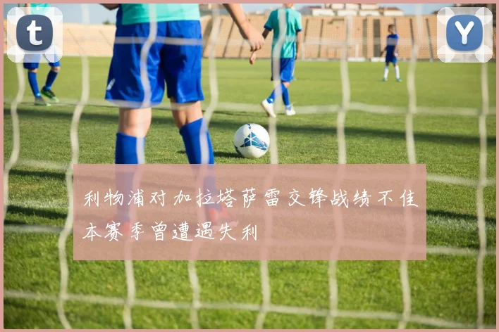 利物浦对加拉塔萨雷交锋战绩不佳本赛季曾遭遇失利
