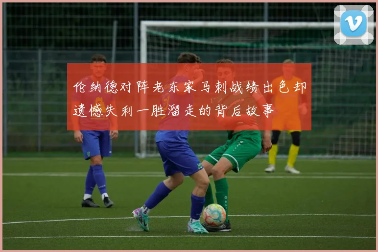 伦纳德对阵老东家马刺战绩出色却遗憾失利一胜溜走的背后故事