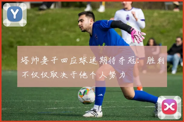 塔帅妻子回应球迷期待夺冠：胜利不仅仅取决于他个人努力