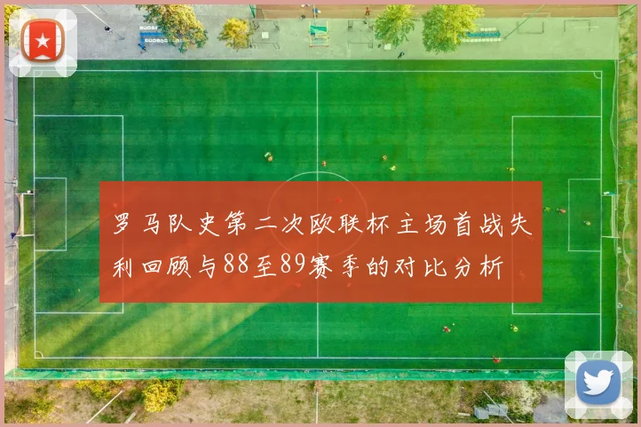 罗马队史第二次欧联杯主场首战失利回顾与88至89赛季的对比分析