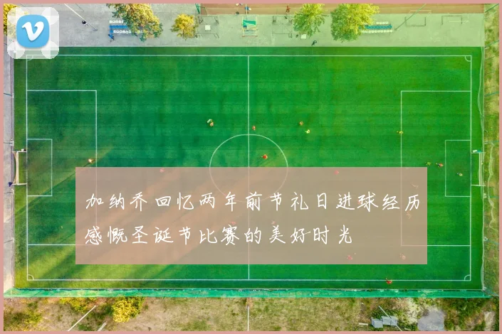 加纳乔回忆两年前节礼日进球经历感慨圣诞节比赛的美好时光
