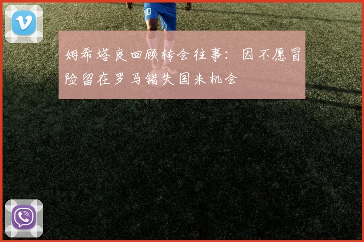 姆希塔良回顾转会往事：因不愿冒险留在罗马错失国米机会