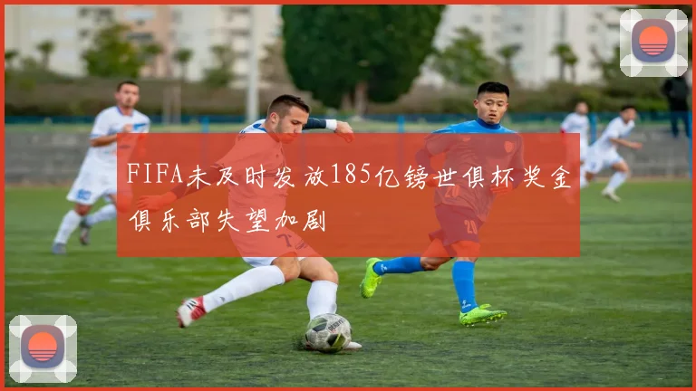 FIFA未及时发放185亿镑世俱杯奖金俱乐部失望加剧