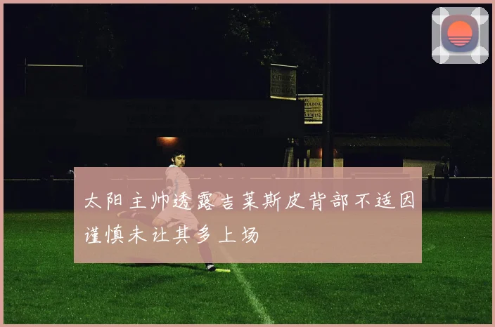 太阳主帅透露吉莱斯皮背部不适因谨慎未让其多上场