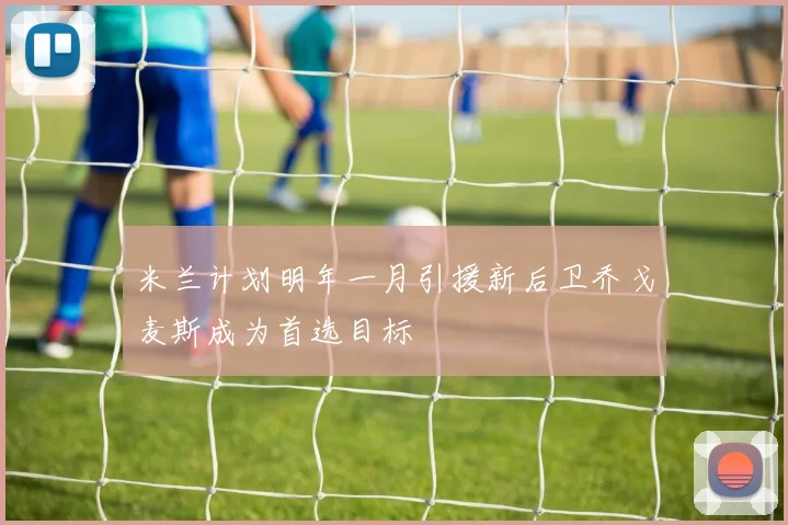 米兰计划明年一月引援新后卫乔戈麦斯成为首选目标
