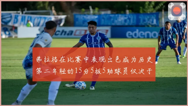 弗拉格在比赛中表现出色成为历史第二年轻的15分5板5助球员仅次于詹姆斯