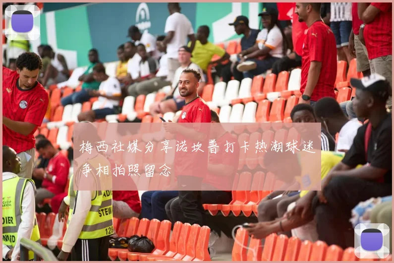 梅西社媒分享诺坎普打卡热潮球迷争相拍照留念