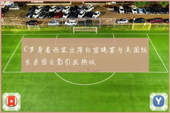 C罗身着西装出席白宫晚宴与美国防长亲密合影引发热议