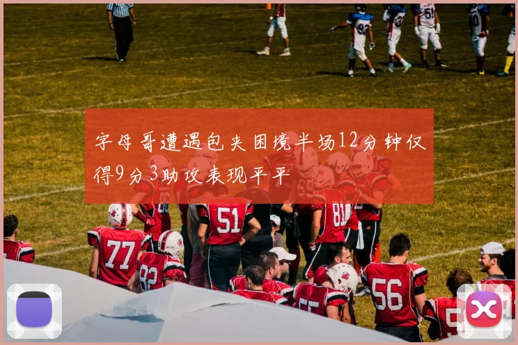 字母哥遭遇包夹困境半场12分钟仅得9分3助攻表现平平