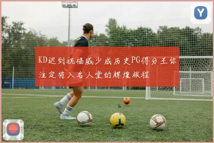 KD迟到祝福威少成历史PG得分王你注定将入名人堂的辉煌旅程